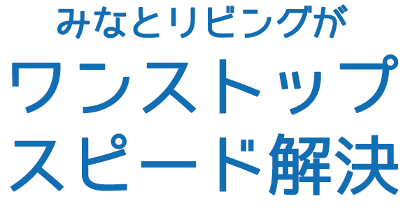 みなとリビングがワンストップスピード解決